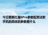 今日更新红魔6Pro参数配置这款手机的具体的参数是什么