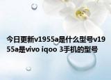 今日更新v1955a是什么型号v1955a是vivo iqoo 3手机的型号