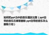 如何把ppt当中的音乐播放完整（ppt自带的音乐在哪里删除 ppt自带的音乐怎么删除介绍）