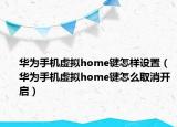 华为手机虚拟home键怎样设置（华为手机虚拟home键怎么取消开启）