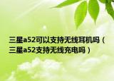 三星a52可以支持无线耳机吗（三星a52支持无线充电吗）