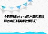 今日更新iphone国产屏和原装屏有啥区别买哪款手机好