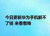 今日更新华为手机解不了锁 来看看咯