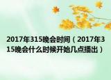 2017年315晚会时间（2017年315晚会什么时候开始几点播出）