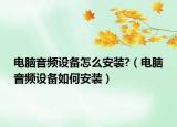 电脑音频设备怎么安装?（电脑音频设备如何安装）