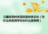 三国关羽叫关羽还是叫关云长（为什么叫关羽字云长什么意思啊）