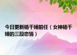 今日更新杨千嬅前任（女神杨千嬅的三段恋情）