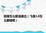 微信怎么取消退出（飞信3.0怎么删掉呢）