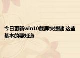 今日更新win10截屏快捷键 这些基本的要知道