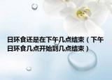 日环食还是在下午几点结束（下午日环食几点开始到几点结束）