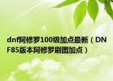 dnf阿修罗100级加点最新（DNF85版本阿修罗刷图加点）