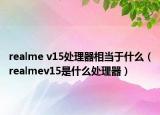 realme v15处理器相当于什么（realmev15是什么处理器）