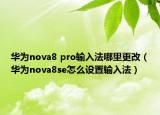 华为nova8 pro输入法哪里更改（华为nova8se怎么设置输入法）