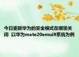 今日更新华为的安全模式在哪里关闭  以华为mate20emui9系统为例