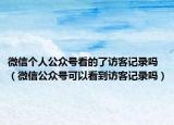 微信个人公众号看的了访客记录吗（微信公众号可以看到访客记录吗）