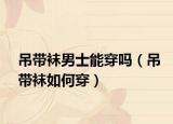 吊带袜男士能穿吗（吊带袜如何穿）