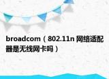 broadcom（802.11n 网络适配器是无线网卡吗）