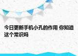 今日更新手机小孔的作用 你知道这个常识吗