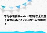 华为手表新款watch2时间怎么设置（华为watch2 2018怎么设置闹钟）