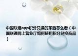 中国联通app积分兑换的东西怎么看（中国联通网上营业厅如何使用积分兑换商品）