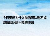 今日更新为什么微信团队删不掉 微信团队删不掉的原因