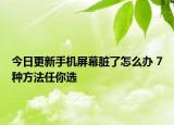 今日更新手机屏幕脏了怎么办 7种方法任你选