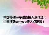 中国移动wap设置接入点代理（中国移动cmwap接入点设置）