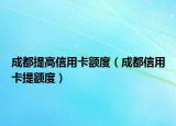 成都提高信用卡额度（成都信用卡提额度）