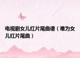 电视剧女儿红片尾曲谱（难为女儿红片尾曲）