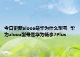 今日更新alooa是华为什么型号  华为alooa型号是华为畅享7Plus