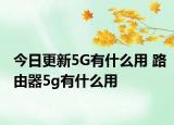 今日更新5G有什么用 路由器5g有什么用