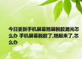今日更新手机屏幕翘屏脱胶漏光怎么办 手机屏幕脱胶了,翘起来了,怎么办