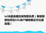 lol决赛直播在线观看免费（英雄联盟如何在LOL客户端观看官方比赛直播）