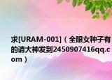 求[URAM-001]（全眼女种子有的请大神发到2450907416qq.com）