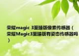 荣耀magic 3至臻版像素传感器（荣耀Magic3至臻版有姿态传感器吗）