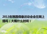 2013年韩国偶像运动会会在网上播吗（大概什么时间）