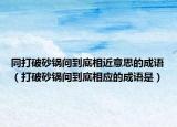 同打破砂锅问到底相近意思的成语（打破砂锅问到底相应的成语是）