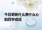 今日更新什么费什么心的四字成语