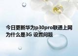 今日更新华为p30pro联通上网为什么是3G 设置问题