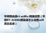 华硕路由器rt ac68u 网络设置（华硕RT-AC86U路由器怎么设置wifi黑白名单）