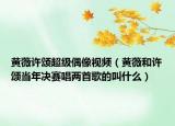 黄薇许颂超级偶像视频（黄薇和许颂当年决赛唱两首歌的叫什么）