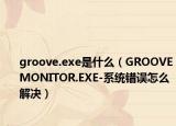 groove.exe是什么（GROOVEMONITOR.EXE-系统错误怎么解决）