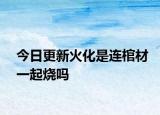今日更新火化是连棺材一起烧吗