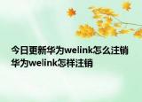 今日更新华为welink怎么注销 华为welink怎样注销