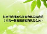 抖音开直播怎么关麦克风只放音乐（抖音一起看视频麦克风怎么关）