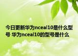 今日更新华为nceal10是什么型号 华为nceal10的型号是什么