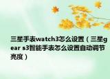 三星手表watch3怎么设置（三星gear s3智能手表怎么设置自动调节亮度）
