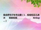 我会把句子补充完整（1．爸爸给花儿浇水      妈妈给我_______________   &nbsp...）