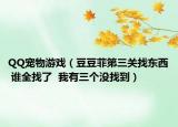 QQ宠物游戏（豆豆菲第三关找东西 谁全找了  我有三个没找到）