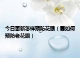 今日更新怎样预防花眼（要如何预防老花眼）